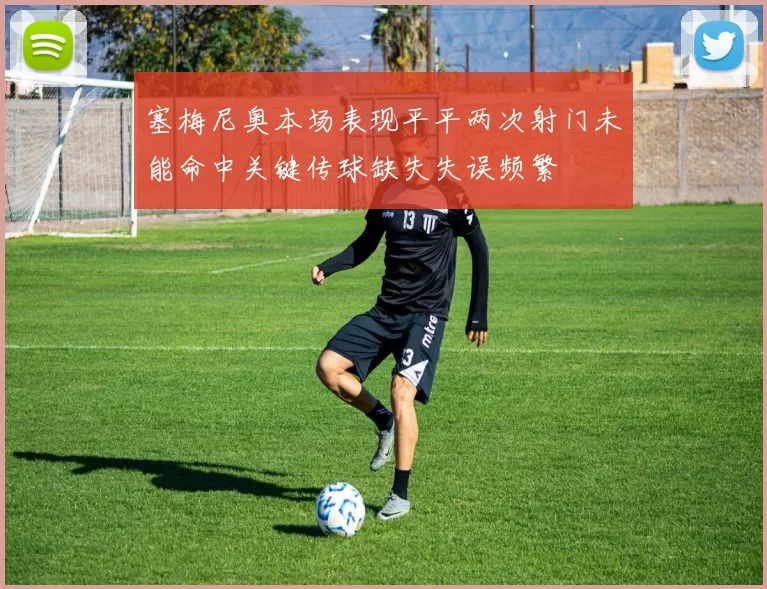 塞梅尼奥本场表现平平两次射门未能命中关键传球缺失失误频繁