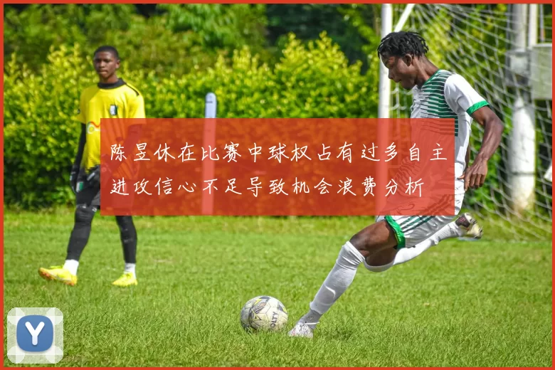 陈昱休在比赛中球权占有过多自主进攻信心不足导致机会浪费分析