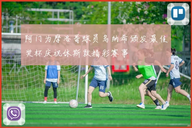 阿门为摩洛哥球员乌纳希颁发最佳奖杯庆祝休斯敦精彩赛事