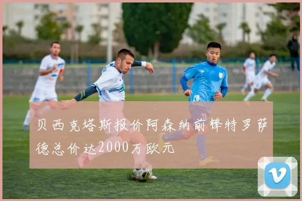 贝西克塔斯报价阿森纳前锋特罗萨德总价达2000万欧元