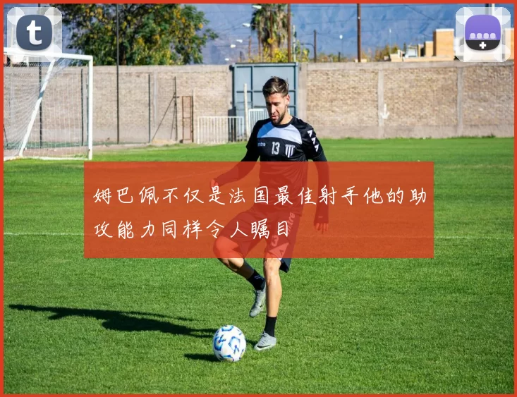 姆巴佩不仅是法国最佳射手他的助攻能力同样令人瞩目