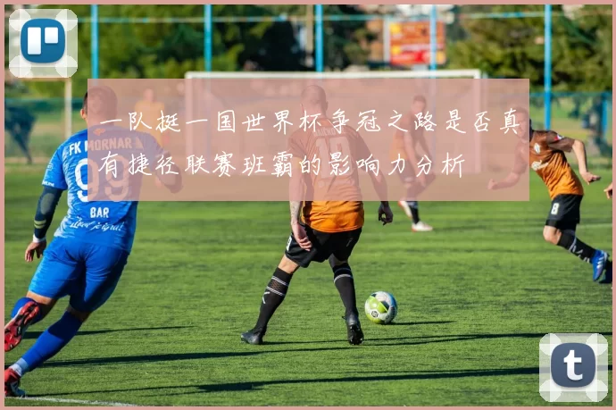 一队挺一国世界杯争冠之路是否真有捷径联赛班霸的影响力分析