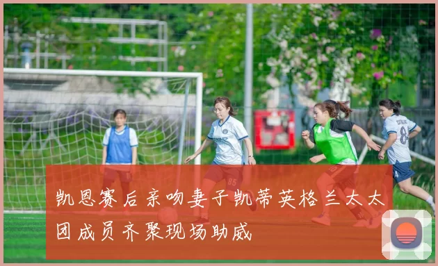 凯恩赛后亲吻妻子凯蒂英格兰太太团成员齐聚现场助威