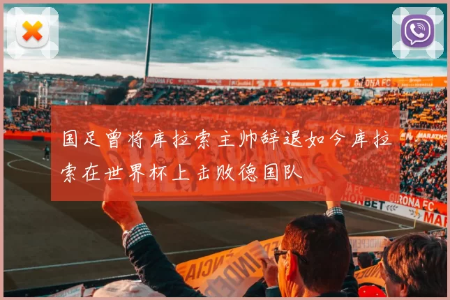 国足曾将库拉索主帅辞退如今库拉索在世界杯上击败德国队