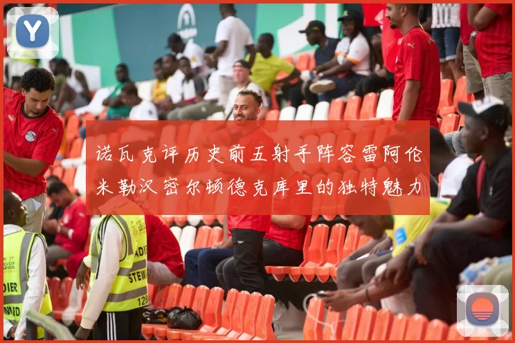 诺瓦克评历史前五射手阵容雷阿伦米勒汉密尔顿德克库里的独特魅力与影响